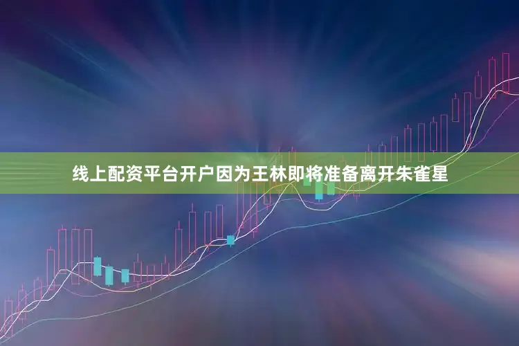 线上配资平台开户因为王林即将准备离开朱雀星