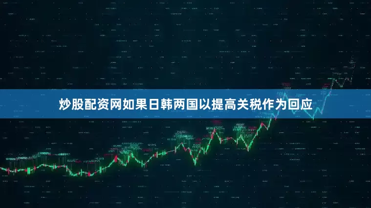 炒股配资网如果日韩两国以提高关税作为回应