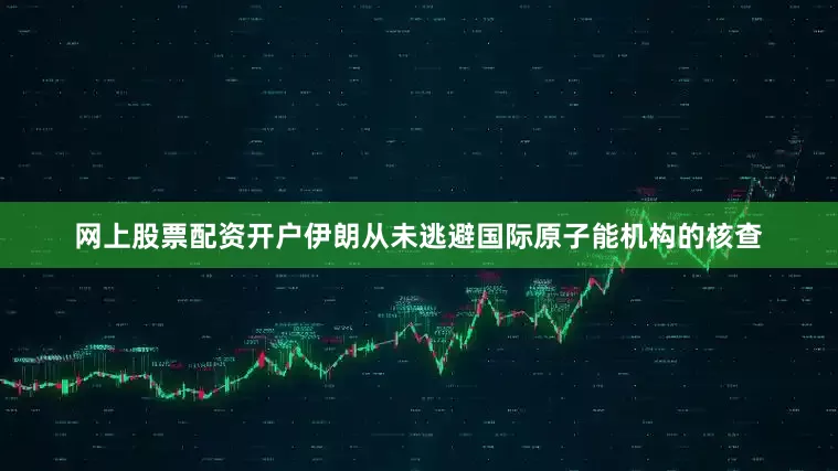 网上股票配资开户伊朗从未逃避国际原子能机构的核查