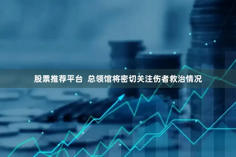 股票推荐平台  总领馆将密切关注伤者救治情况
