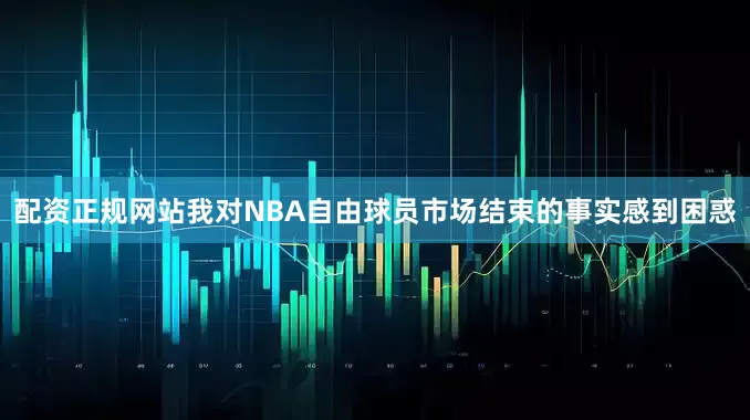 配资正规网站我对NBA自由球员市场结束的事实感到困惑