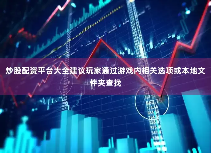 炒股配资平台大全建议玩家通过游戏内相关选项或本地文件夹查找