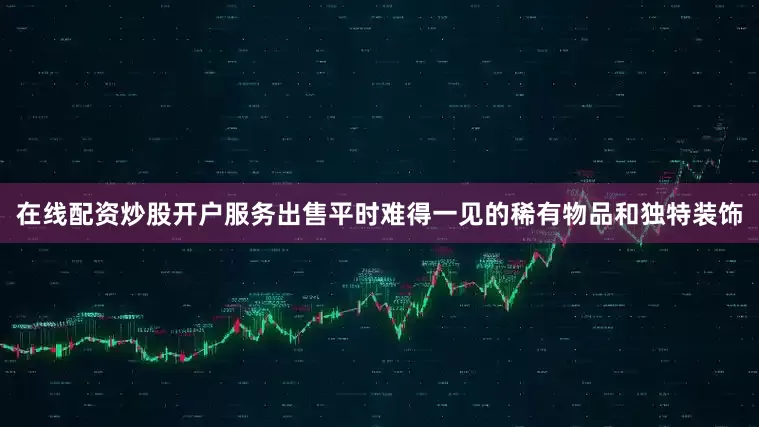 在线配资炒股开户服务出售平时难得一见的稀有物品和独特装饰