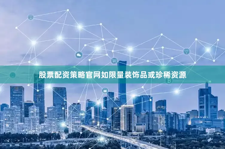 股票配资策略官网如限量装饰品或珍稀资源