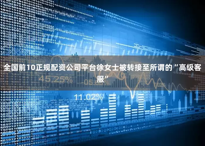 全国前10正规配资公司平台徐女士被转接至所谓的“高级客服”
