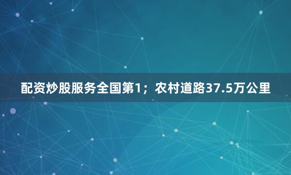配资炒股服务全国第1；农村道路37.5万公里