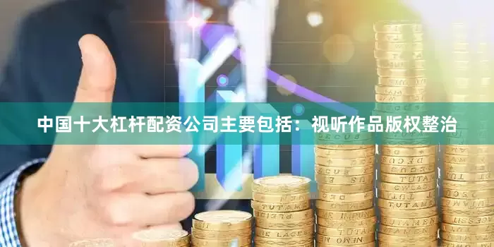 中国十大杠杆配资公司主要包括：视听作品版权整治